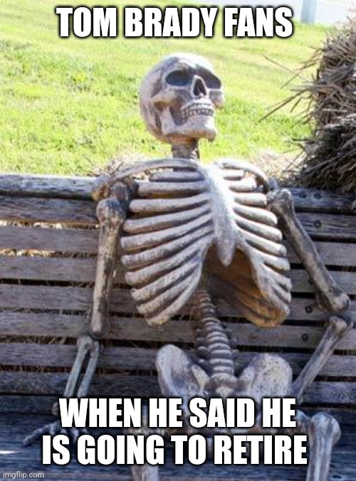 Waiting Skeleton | TOM BRADY FANS; WHEN HE SAID HE IS GOING TO RETIRE | image tagged in memes,waiting skeleton | made w/ Imgflip meme maker