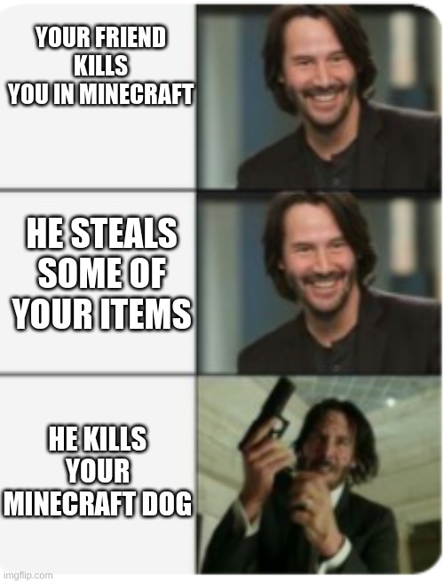 YOUR FRIEND KILLS YOU IN MINECRAFT; HE STEALS SOME OF YOUR ITEMS; HE KILLS YOUR MINECRAFT DOG | image tagged in funny | made w/ Imgflip meme maker