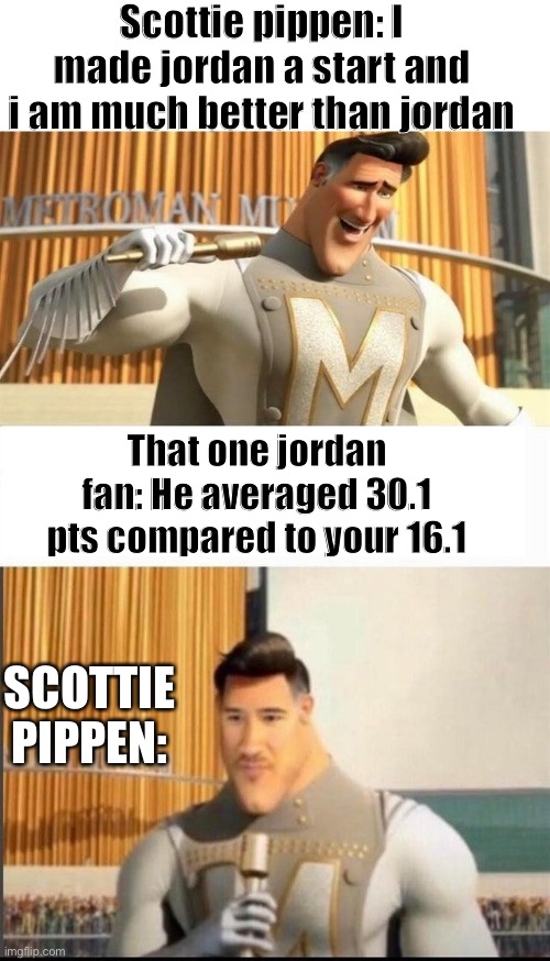 Markiplier MetroMan Reaction Meme | Scottie pippen: I made jordan a start and i am much better than jordan; That one jordan fan: He averaged 30.1 pts compared to your 16.1; SCOTTIE PIPPEN: | image tagged in markiplier metroman reaction meme | made w/ Imgflip meme maker