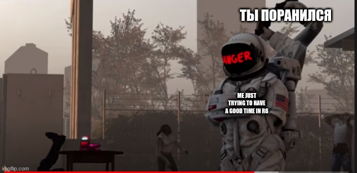 Doomed from the start | ТЫ ПОРАНИЛСЯ; ME JUST TRYING TO HAVE A GOOD TIME IN R6 | image tagged in doomed from the start | made w/ Imgflip meme maker