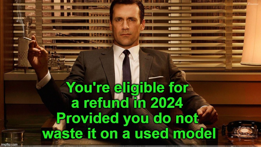 Mad Men Marketing | You're eligible for 
a refund in 2024 
Provided you do not 
waste it on a used model | image tagged in mad men marketing | made w/ Imgflip meme maker