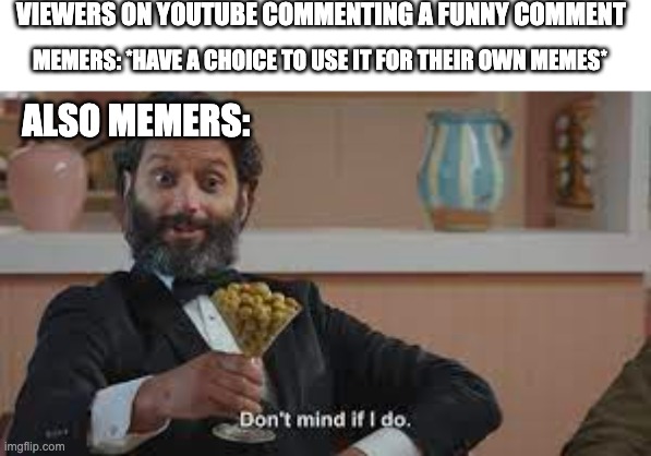 I'm not popular on youtube so I use other's fame to make me famous on Imgflip | VIEWERS ON YOUTUBE COMMENTING A FUNNY COMMENT; MEMERS: *HAVE A CHOICE TO USE IT FOR THEIR OWN MEMES*; ALSO MEMERS: | image tagged in memes,stealing,dont mind if i do,lol,rickrolled | made w/ Imgflip meme maker