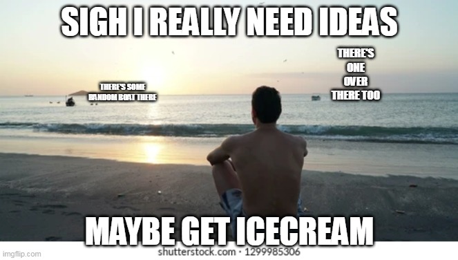 SIGH I REALLY NEED IDEAS; THERE'S ONE OVER THERE TOO; THERE'S SOME RANDOM BOAT THERE; MAYBE GET ICECREAM | image tagged in depression | made w/ Imgflip meme maker