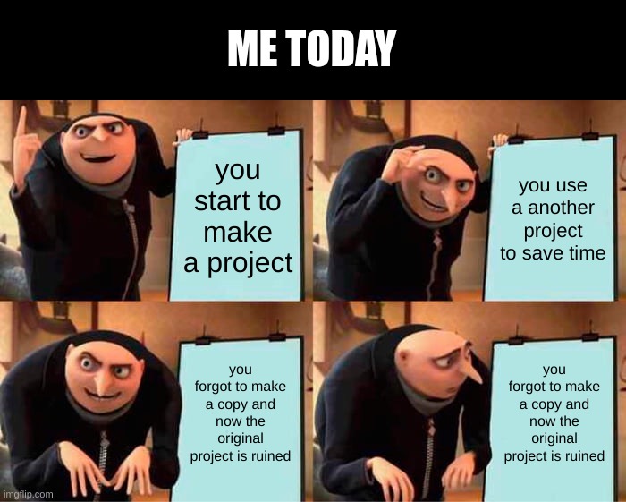 why am i so stupid | ME TODAY; you start to make a project; you use a another project to save time; you forgot to make a copy and now the original project is ruined; you forgot to make a copy and now the original project is ruined | image tagged in memes,gru's plan | made w/ Imgflip meme maker