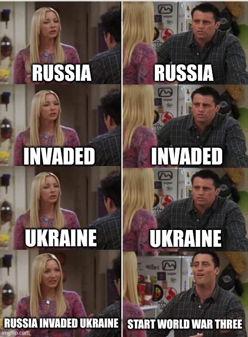 Phoebe Joey | RUSSIA; RUSSIA; INVADED; INVADED; UKRAINE; UKRAINE; RUSSIA INVADED UKRAINE; START WORLD WAR THREE | image tagged in phoebe joey | made w/ Imgflip meme maker