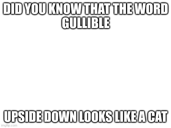 h | DID YOU KNOW THAT THE WORD
GULLIBLE; UPSIDE DOWN LOOKS LIKE A CAT | image tagged in blank white template | made w/ Imgflip meme maker