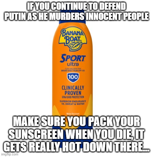 Sunscreen | IF YOU CONTINUE TO DEFEND PUTIN AS HE MURDERS INNOCENT PEOPLE; MAKE SURE YOU PACK YOUR SUNSCREEN WHEN YOU DIE, IT GETS REALLY HOT DOWN THERE... | image tagged in sunscreen | made w/ Imgflip meme maker