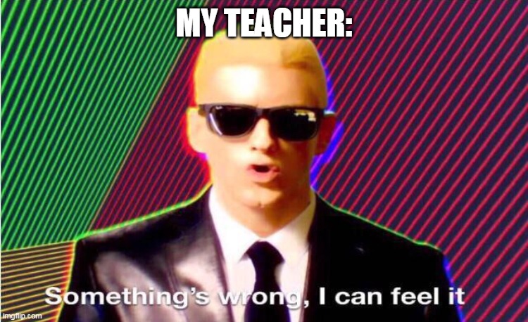 Something’s wrong | MY TEACHER: | image tagged in something s wrong | made w/ Imgflip meme maker