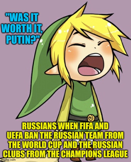 Was it worth it? | "WAS IT 
WORTH IT, 
PUTIN?"; RUSSIANS WHEN FIFA AND UEFA BAN THE RUSSIAN TEAM FROM THE WORLD CUP AND THE RUSSIAN CLUBS FROM THE CHAMPIONS LEAGUE | image tagged in crybaby link | made w/ Imgflip meme maker