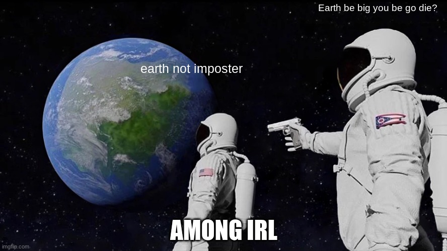 amongus | Earth be big you be go die? earth not imposter; AMONG IRL | image tagged in memes,always has been,bad memes | made w/ Imgflip meme maker