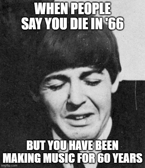 beatle meme | WHEN PEOPLE SAY YOU DIE IN '66; BUT YOU HAVE BEEN MAKING MUSIC FOR 60 YEARS | image tagged in paul mccartney crying | made w/ Imgflip meme maker