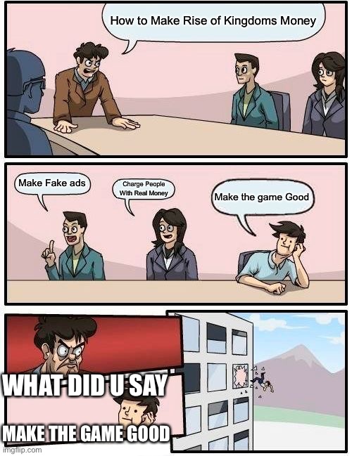 Rise of kingdoms in a nutshell | How to Make Rise of Kingdoms Money; Make Fake ads; Charge People With Real Money; Make the game Good; WHAT DID U SAY; MAKE THE GAME GOOD | image tagged in memes,boardroom meeting suggestion,rok | made w/ Imgflip meme maker