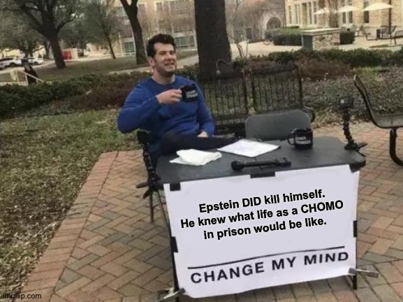 It makes perfect sense. | Epstein DID kill himself.
He knew what life as a CHOMO 
in prison would be like. | image tagged in memes,change my mind | made w/ Imgflip meme maker
