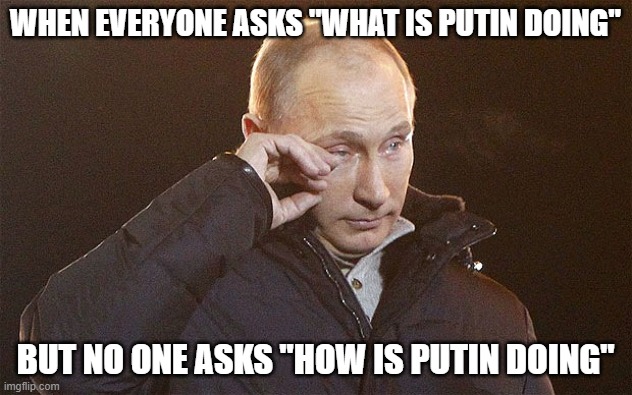 Putin Crying | WHEN EVERYONE ASKS "WHAT IS PUTIN DOING"; BUT NO ONE ASKS "HOW IS PUTIN DOING" | image tagged in putin | made w/ Imgflip meme maker
