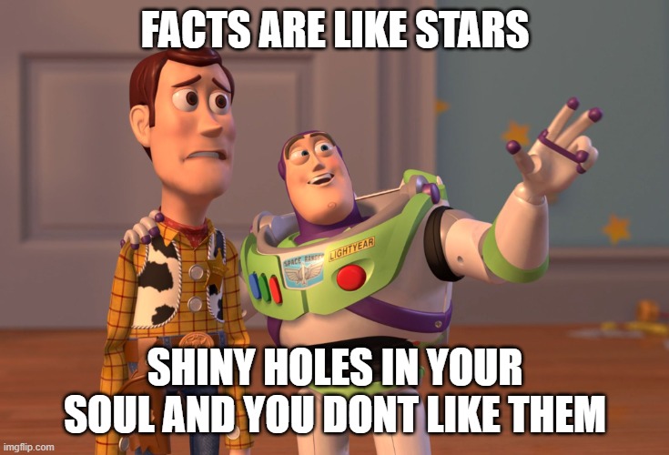 X, X Everywhere | FACTS ARE LIKE STARS; SHINY HOLES IN YOUR SOUL AND YOU DONT LIKE THEM | image tagged in memes,x x everywhere,stars,facts,trolling,lol | made w/ Imgflip meme maker