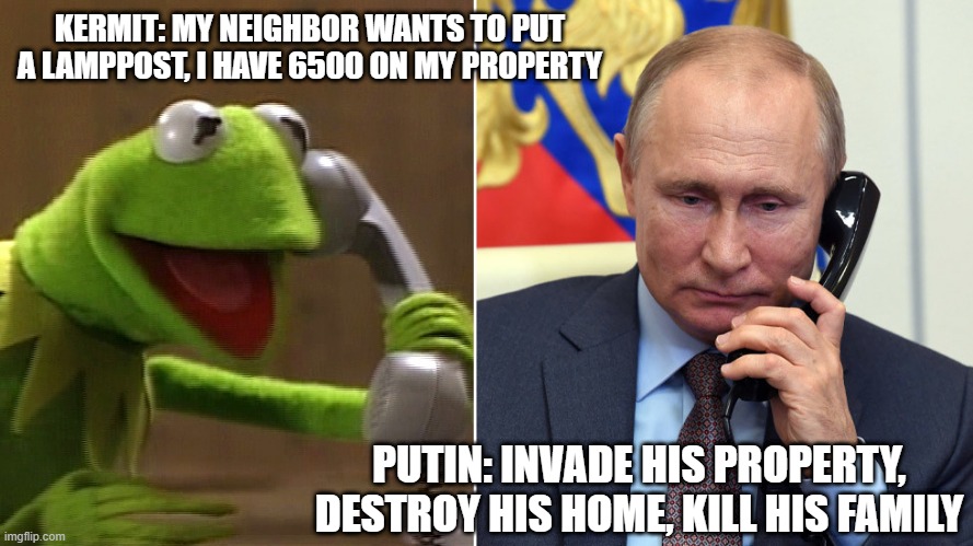Putin on Ukraine nuclear | KERMIT: MY NEIGHBOR WANTS TO PUT A LAMPPOST, I HAVE 6500 ON MY PROPERTY; PUTIN: INVADE HIS PROPERTY, DESTROY HIS HOME, KILL HIS FAMILY | image tagged in kermit calls putin | made w/ Imgflip meme maker