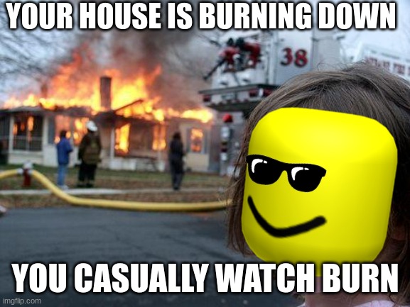 Disaster Girl | YOUR HOUSE IS BURNING DOWN; YOU CASUALLY WATCH BURN | image tagged in memes,disaster girl | made w/ Imgflip meme maker