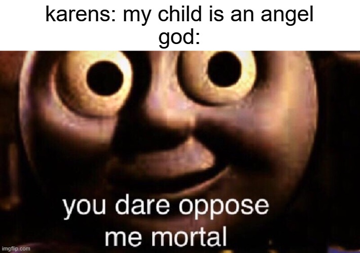 You dare oppose me mortal | karens: my child is an angel
god: | image tagged in you dare oppose me mortal,karens,child,god,angel,angels | made w/ Imgflip meme maker