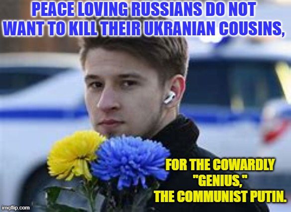 The story of courageous resistance is stronger than USSR's, er Russia's propagandized news. | PEACE LOVING RUSSIANS DO NOT WANT TO KILL THEIR UKRANIAN COUSINS, FOR THE COWARDLY "GENIUS," THE COMMUNIST PUTIN. | image tagged in politics | made w/ Imgflip meme maker