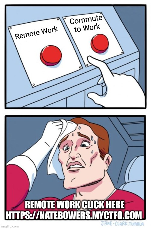 Make A decision | Commute to Work; Remote Work; REMOTE WORK CLICK HERE
HTTPS://NATEBOWERS.MYCTFO.COM | image tagged in memes,two buttons | made w/ Imgflip meme maker
