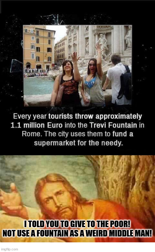 Ok but... | I TOLD YOU TO GIVE TO THE POOR! NOT USE A FOUNTAIN AS A WEIRD MIDDLE MAN! | image tagged in confused jesus,dank,christian,memes,r/dankchristianmemes | made w/ Imgflip meme maker