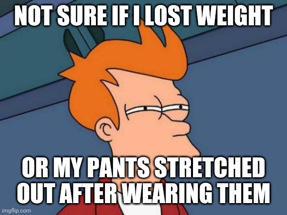 Suspicious Pants |  NOT SURE IF I LOST WEIGHT; OR MY PANTS STRETCHED OUT AFTER WEARING THEM | image tagged in memes,futurama fry,weight loss,dieting | made w/ Imgflip meme maker
