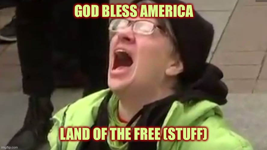 Screaming Liberal  | GOD BLESS AMERICA LAND OF THE FREE (STUFF) | image tagged in screaming liberal | made w/ Imgflip meme maker