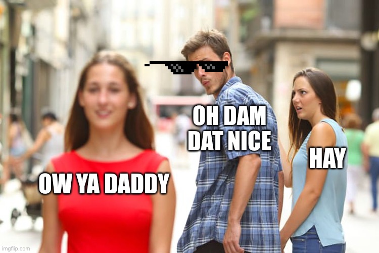 Distracted Boyfriend Meme | OH DAM DAT NICE; HAY; OW YA DADDY | image tagged in memes,distracted boyfriend | made w/ Imgflip meme maker