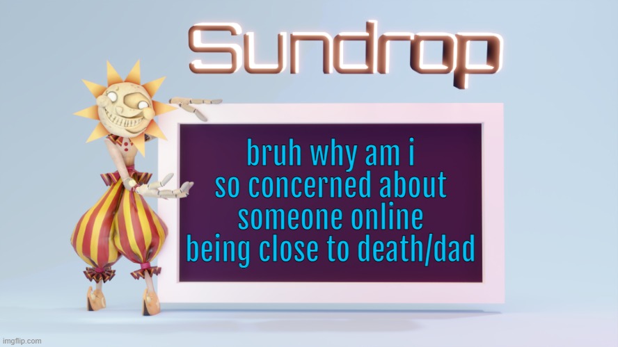 Sundrops temp | bruh why am i so concerned about someone online being close to death/dad | image tagged in sundrops temp | made w/ Imgflip meme maker