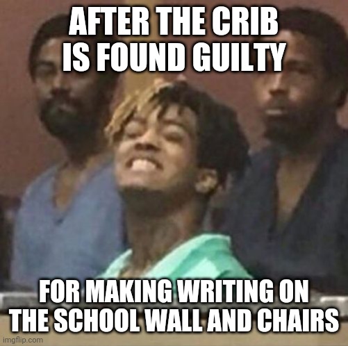 xxxtentacion | AFTER THE CRIB IS FOUND GUILTY; FOR MAKING WRITING ON THE SCHOOL WALL AND CHAIRS | image tagged in xxxtentacion | made w/ Imgflip meme maker
