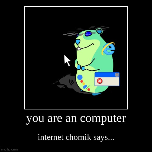 the chomik | you are an computer | internet chomik says... | image tagged in funny,demotivationals | made w/ Imgflip demotivational maker