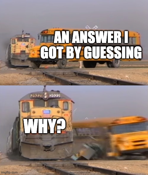 A train hitting a school bus | AN ANSWER I GOT BY GUESSING; WHY? | image tagged in a train hitting a school bus | made w/ Imgflip meme maker