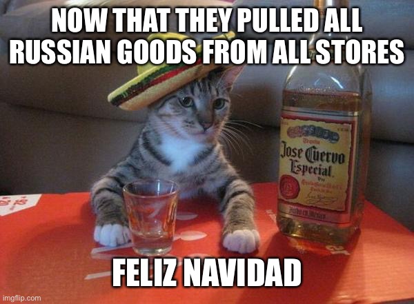 alcohol cat |  NOW THAT THEY PULLED ALL RUSSIAN GOODS FROM ALL STORES; FELIZ NAVIDAD | image tagged in alcohol cat,russia,vodka,tequila | made w/ Imgflip meme maker