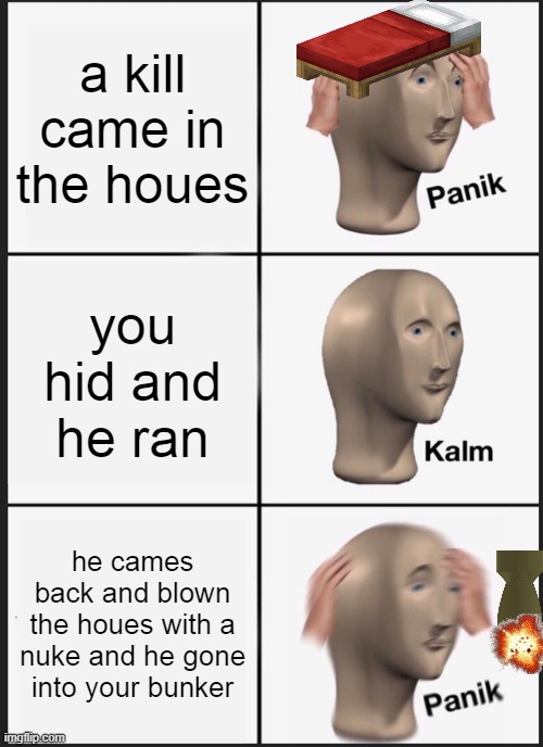 killer raids your houes belike | a kill came in the houes; you hid and he ran; he cames back and blown the houes with a nuke and he gone into your bunker | image tagged in memes,panik kalm panik | made w/ Imgflip meme maker