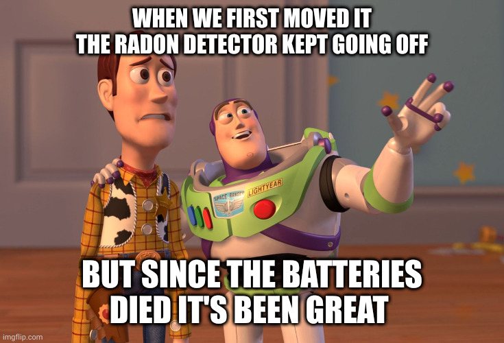 Welcome Home Roomie | WHEN WE FIRST MOVED IT
THE RADON DETECTOR KEPT GOING OFF; BUT SINCE THE BATTERIES DIED IT'S BEEN GREAT | image tagged in memes | made w/ Imgflip meme maker