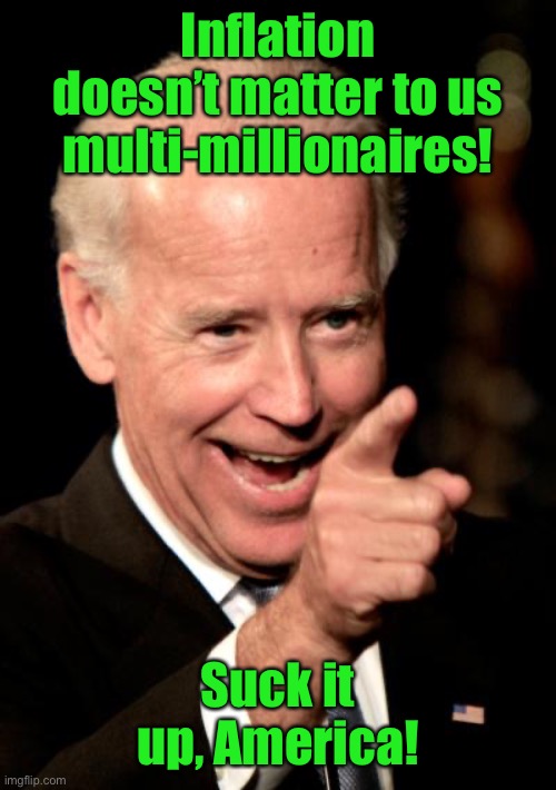Smilin Biden Meme | Inflation doesn’t matter to us multi-millionaires! Suck it up, America! | image tagged in memes,smilin biden | made w/ Imgflip meme maker