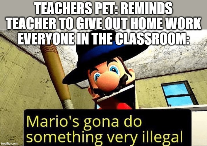 school | TEACHERS PET: REMINDS TEACHER TO GIVE OUT HOME WORK
EVERYONE IN THE CLASSROOM: | image tagged in mario s gonna do something very illegal | made w/ Imgflip meme maker