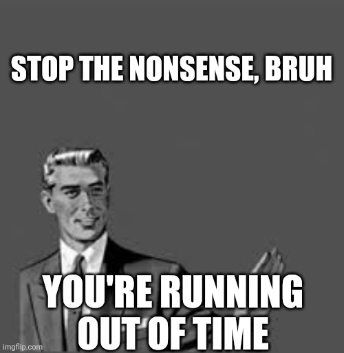 Let me stop you right there | STOP THE NONSENSE, BRUH; YOU'RE RUNNING OUT OF TIME | image tagged in let me stop you right there | made w/ Imgflip meme maker
