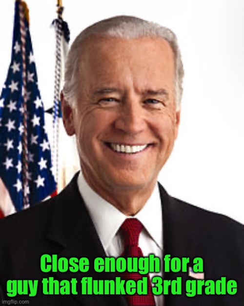 Joe Biden Meme | Close enough for a guy that flunked 3rd grade | image tagged in memes,joe biden | made w/ Imgflip meme maker