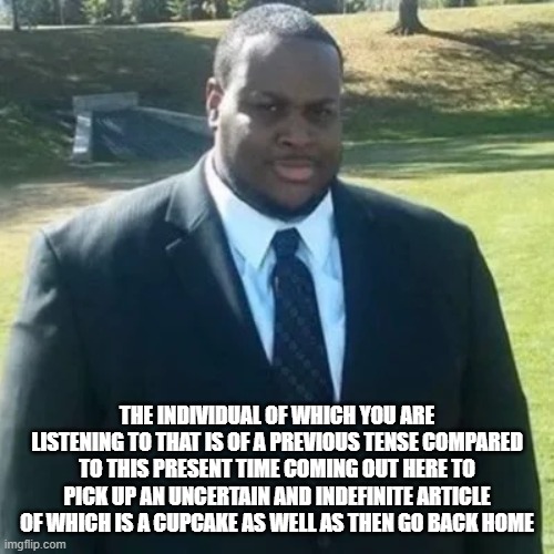 edp445 in a suit | THE INDIVIDUAL OF WHICH YOU ARE LISTENING TO THAT IS OF A PREVIOUS TENSE COMPARED TO THIS PRESENT TIME COMING OUT HERE TO PICK UP AN UNCERTAIN AND INDEFINITE ARTICLE OF WHICH IS A CUPCAKE AS WELL AS THEN GO BACK HOME | image tagged in edp445 in a suit | made w/ Imgflip meme maker