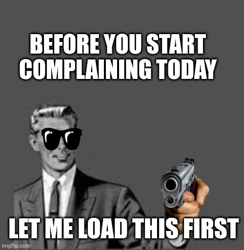 Let me stop you right there | BEFORE YOU START COMPLAINING TODAY; LET ME LOAD THIS FIRST | image tagged in let me stop you right there | made w/ Imgflip meme maker