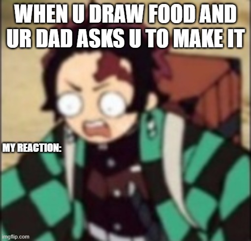 confused... | WHEN U DRAW FOOD AND UR DAD ASKS U TO MAKE IT; MY REACTION: | image tagged in confused | made w/ Imgflip meme maker