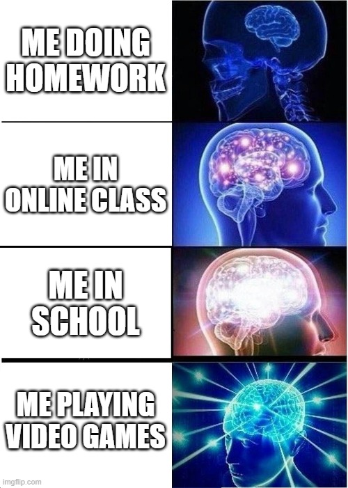 My brain for some reason | ME DOING HOMEWORK; ME IN ONLINE CLASS; ME IN SCHOOL; ME PLAYING VIDEO GAMES | image tagged in memes,expanding brain | made w/ Imgflip meme maker