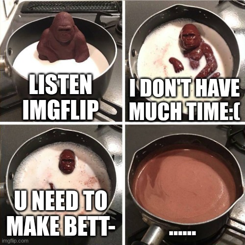 he never got to finish:( | LISTEN IMGFLIP; I DON'T HAVE MUCH TIME:(; U NEED TO MAKE BETT-; ...... | image tagged in chocolate gorilla | made w/ Imgflip meme maker