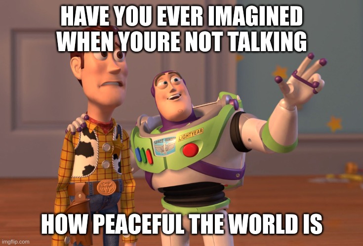 laugh | HAVE YOU EVER IMAGINED WHEN YOURE NOT TALKING; HOW PEACEFUL THE WORLD IS | image tagged in memes,x x everywhere | made w/ Imgflip meme maker