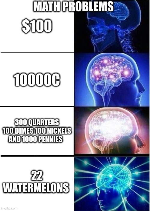 Math problems in a nutshell | MATH PROBLEMS; $100; 10000C; 300 QUARTERS 100 DIMES 100 NICKELS AND 1000 PENNIES; 22 WATERMELONS | image tagged in memes,expanding brain | made w/ Imgflip meme maker