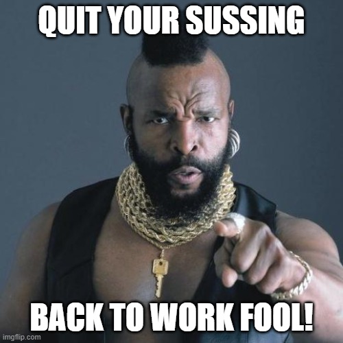 Mr T Means It! | QUIT YOUR SUSSING; BACK TO WORK FOOL! | image tagged in mr t,working,job | made w/ Imgflip meme maker