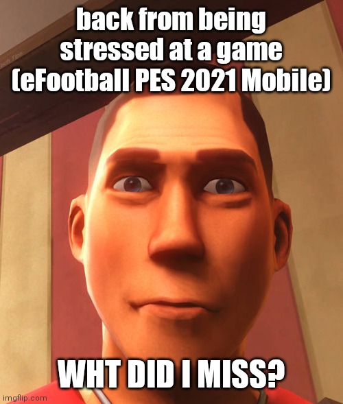 s | back from being stressed at a game (eFootball PES 2021 Mobile); WHT DID I MISS? | image tagged in s | made w/ Imgflip meme maker
