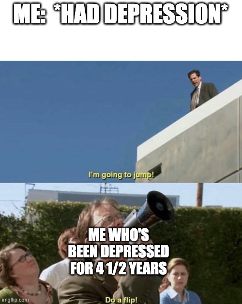 Why did i come up with this | ME:  *HAD DEPRESSION*; ME WHO'S BEEN DEPRESSED FOR 4 1/2 YEARS | image tagged in im going to jump do a flip | made w/ Imgflip meme maker