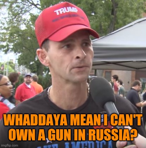 Trump supporter | WHADDAYA MEAN I CAN'T
OWN A GUN IN RUSSIA? | image tagged in trump supporter | made w/ Imgflip meme maker